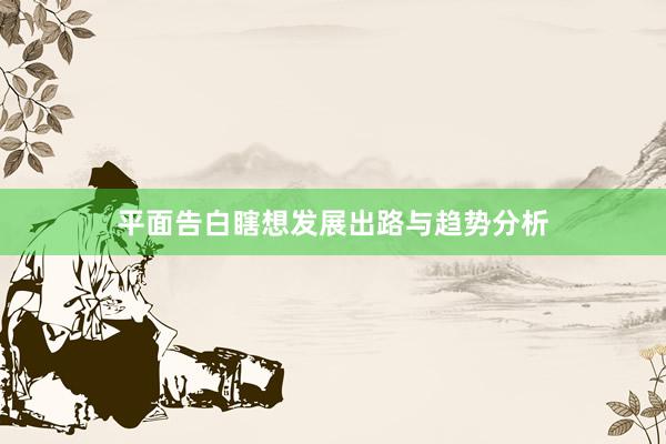 平面告白瞎想发展出路与趋势分析