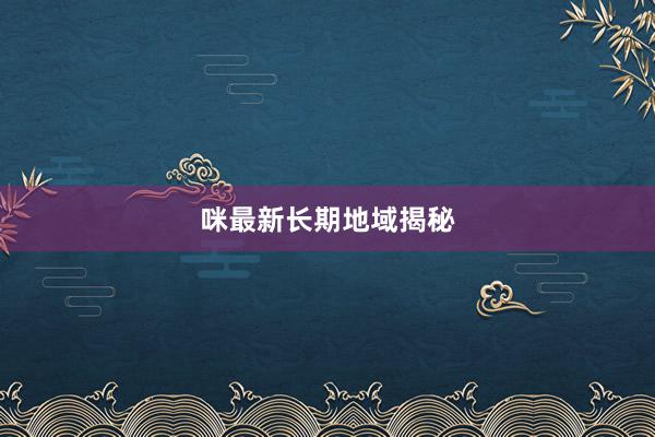 咪最新长期地域揭秘