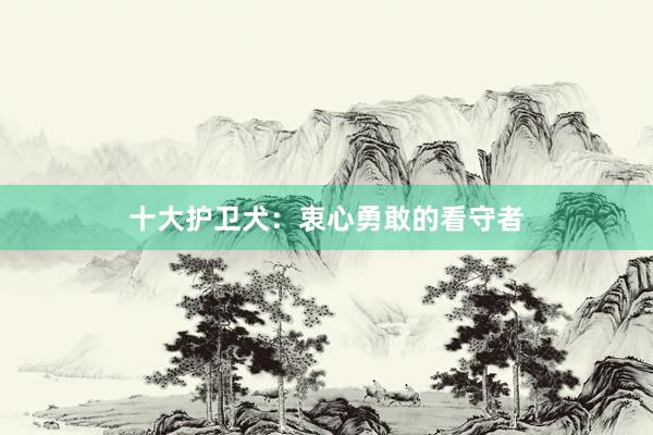 十大护卫犬:衷心勇敢的看守者