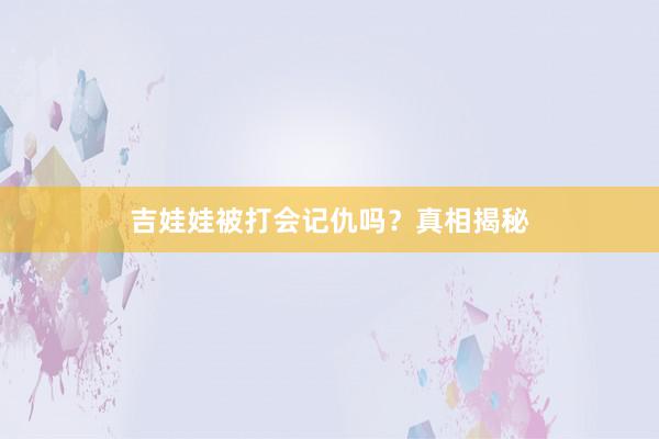 吉娃娃被打会记仇吗？真相揭秘